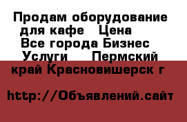 Продам оборудование для кафе › Цена ­ 5 - Все города Бизнес » Услуги   . Пермский край,Красновишерск г.